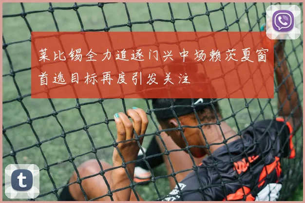 莱比锡全力追逐门兴中场赖茨夏窗首选目标再度引发关注