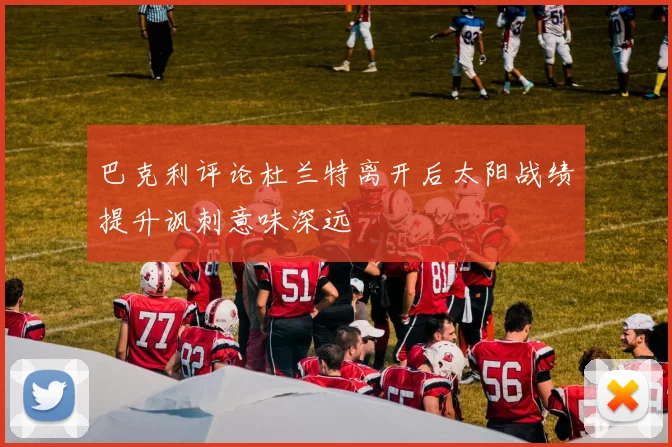 巴克利评论杜兰特离开后太阳战绩提升讽刺意味深远