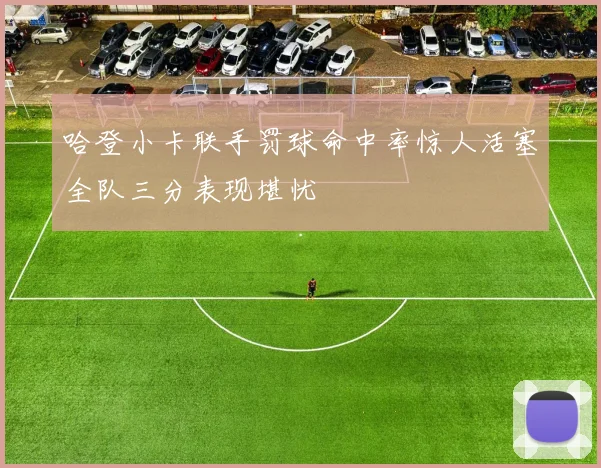 哈登小卡联手罚球命中率惊人活塞全队三分表现堪忧