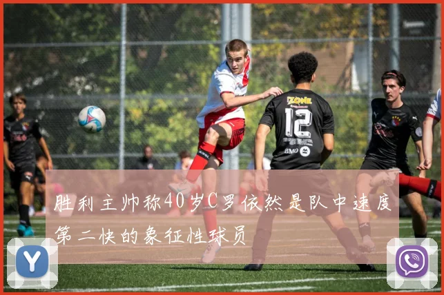 胜利主帅称40岁C罗依然是队中速度第二快的象征性球员