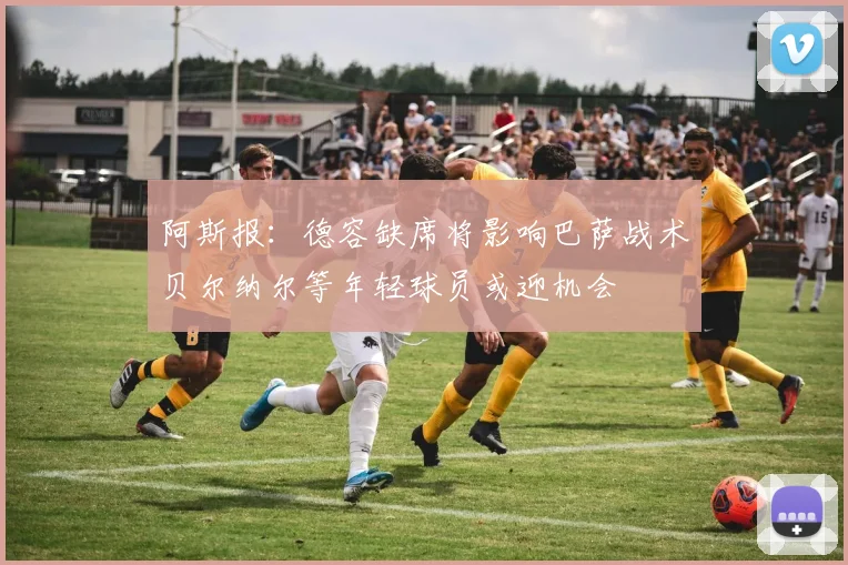 阿斯报：德容缺席将影响巴萨战术贝尔纳尔等年轻球员或迎机会