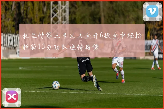 杜兰特第三节火力全开6投全中轻松斩获13分助队逆转局势