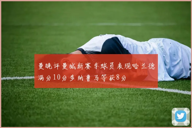 曼晚评曼城新赛季球员表现哈兰德满分10分多纳鲁马等获8分