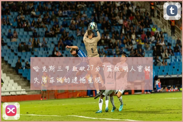 哈克斯三节狂砍27分7篮板湖人曾错失席菲诺的遗憾重现