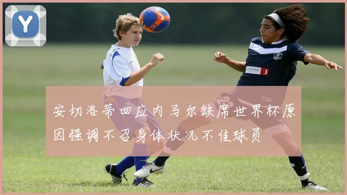 安切洛蒂回应内马尔缺席世界杯原因强调不召身体状况不佳球员