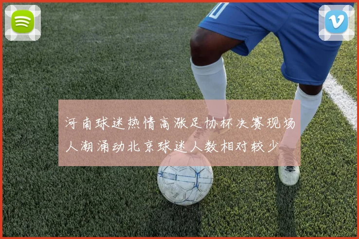河南球迷热情高涨足协杯决赛现场人潮涌动北京球迷人数相对较少