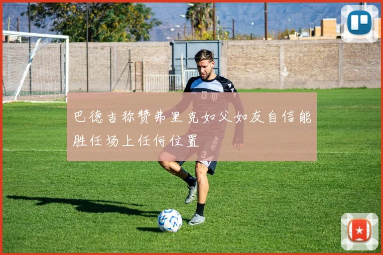 巴德吉称赞弗里克如父如友自信能胜任场上任何位置