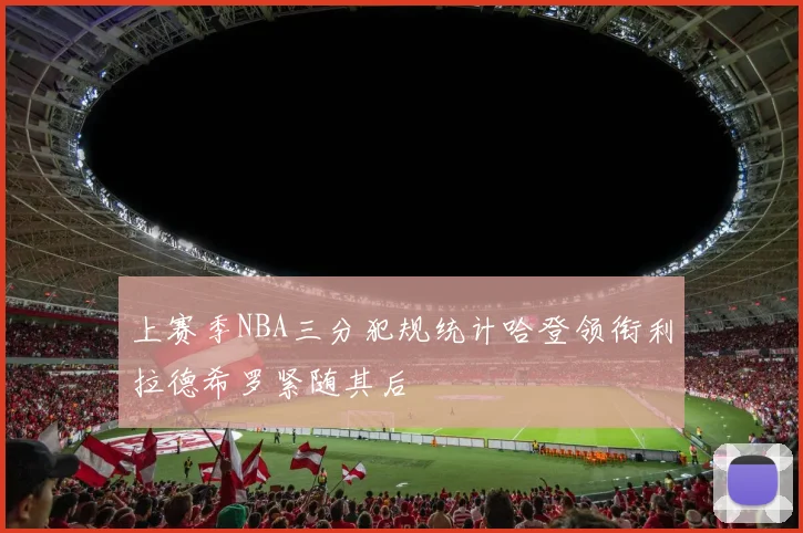 上赛季NBA三分犯规统计哈登领衔利拉德希罗紧随其后