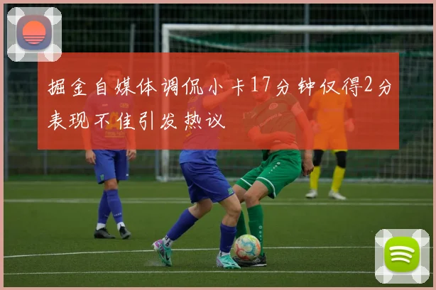掘金自媒体调侃小卡17分钟仅得2分表现不佳引发热议