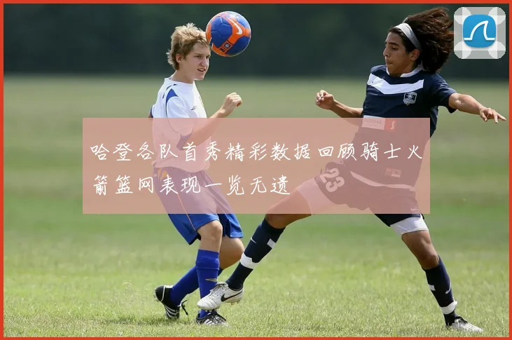 哈登各队首秀精彩数据回顾骑士火箭篮网表现一览无遗