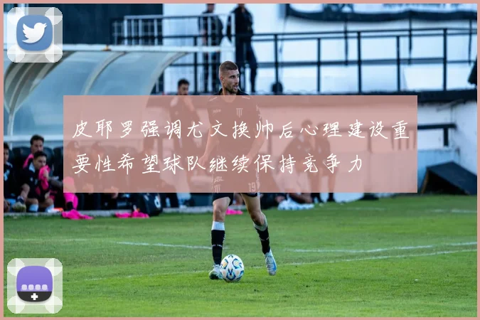 皮耶罗强调尤文换帅后心理建设重要性希望球队继续保持竞争力