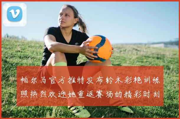 帕尔马官方推特发布铃木彩艳训练照热烈欢迎她重返赛场的精彩时刻