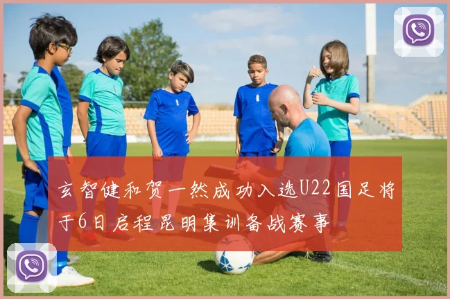 玄智健和贺一然成功入选U22国足将于6日启程昆明集训备战赛事