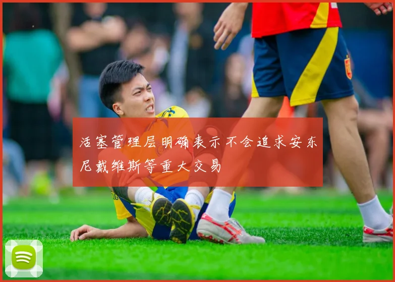 活塞管理层明确表示不会追求安东尼戴维斯等重大交易
