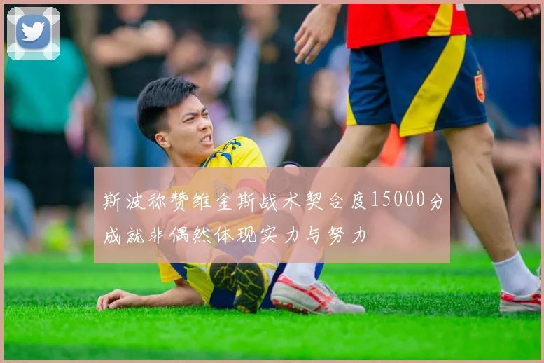 斯波称赞维金斯战术契合度15000分成就非偶然体现实力与努力