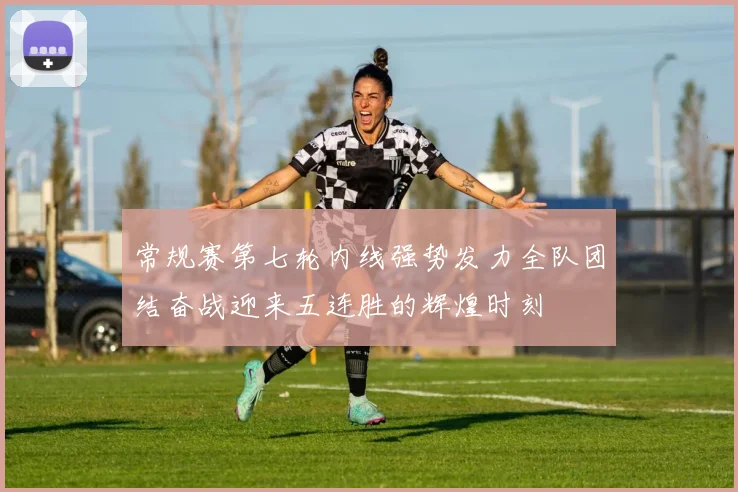 常规赛第七轮内线强势发力全队团结奋战迎来五连胜的辉煌时刻