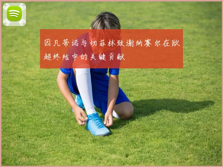 因凡蒂诺与切菲林致谢纳赛尔在欧超终结中的关键贡献