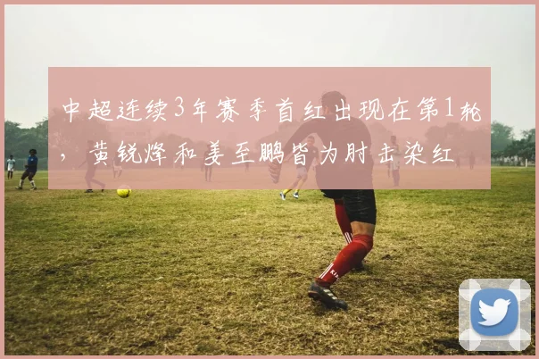 中超连续3年赛季首红出现在第1轮，黄锐烽和姜至鹏皆为肘击染红