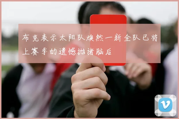 布克表示太阳队焕然一新全队已将上赛季的遗憾抛诸脑后