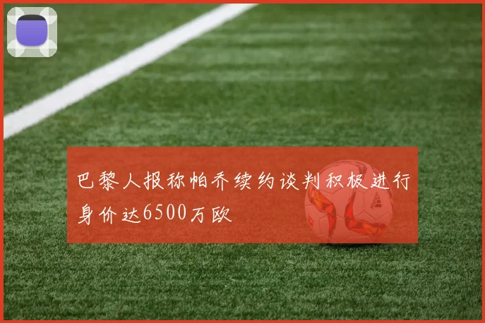 巴黎人报称帕乔续约谈判积极进行身价达6500万欧