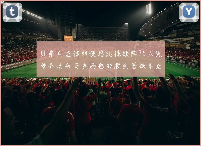 贝弗利坚信即便恩比德缺阵76人凭借乔治和马克西也能顺利晋级季后赛
