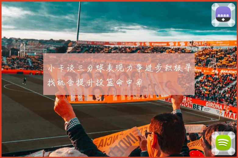 小卡谈三分球表现力争进步积极寻找机会提升投篮命中率