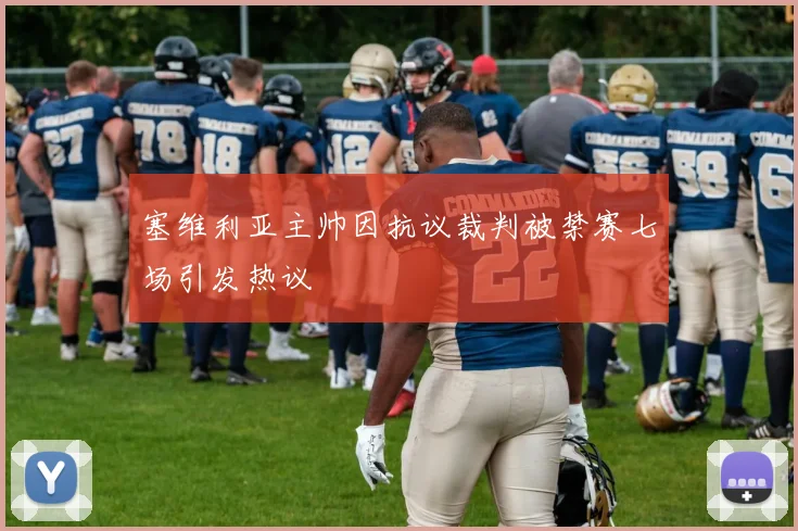 塞维利亚主帅因抗议裁判被禁赛七场引发热议