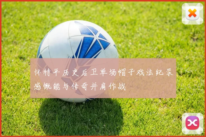 怀特平历史后卫单场帽子戏法纪录感慨能与传奇并肩作战