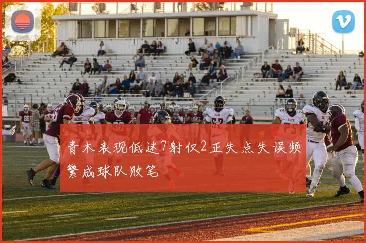 青木表现低迷7射仅2正失点失误频繁成球队败笔