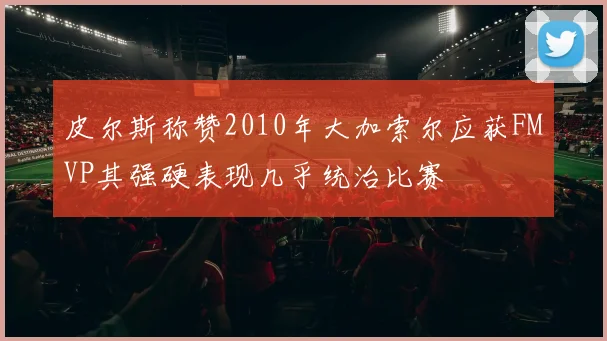 皮尔斯称赞2010年大加索尔应获FMVP其强硬表现几乎统治比赛