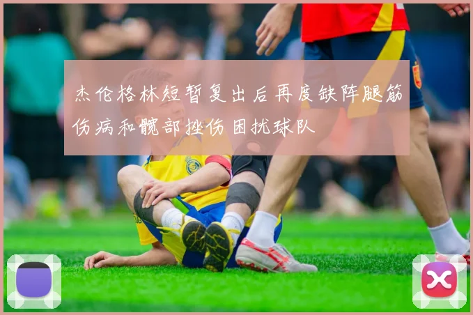 杰伦格林短暂复出后再度缺阵腿筋伤病和髋部挫伤困扰球队