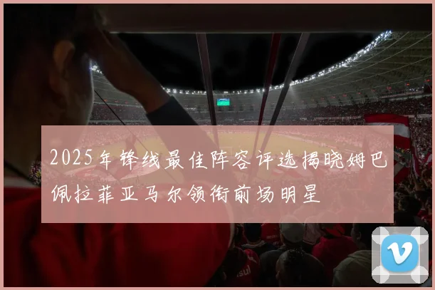 2025年锋线最佳阵容评选揭晓姆巴佩拉菲亚马尔领衔前场明星