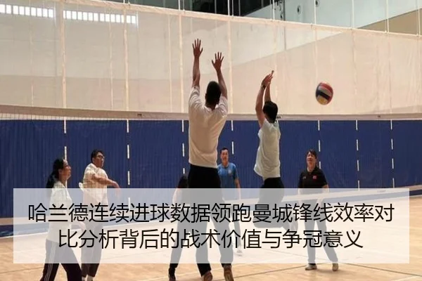 哈兰德连续进球数据领跑曼城锋线效率对比分析背后的战术价值与争冠意义（ManBetX）